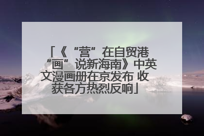 《“营”在自贸港 “画”说新海南》中英文漫画册在京发布 收获各方热烈反响