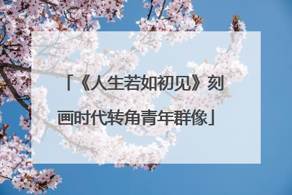 《人生若如初见》刻画时代转角青年群像