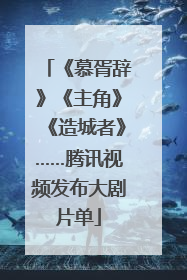 《慕胥辞》《主角》《造城者》……腾讯视频发布大剧片单