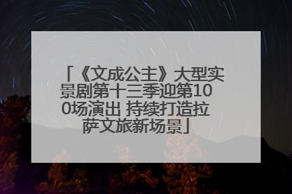 《文成公主》大型实景剧第十三季迎第100场演出 持续打造拉萨文旅新场景