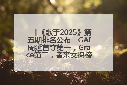 《歌手2025》第五期排名公布：GAI周延首夺第一，Grace第二，者来女揭榜成功，卫兰被淘汰