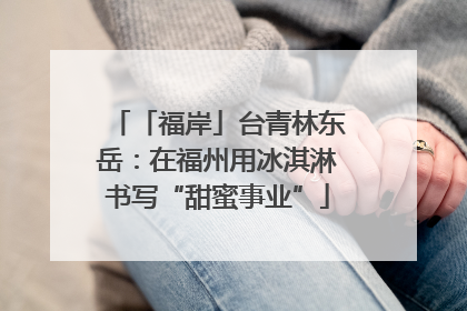 「福岸」台青林东岳：在福州用冰淇淋书写“甜蜜事业”