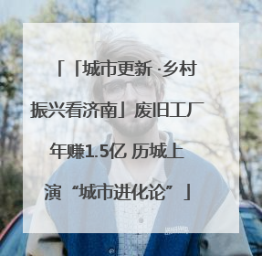 「城市更新 ·乡村振兴看济南」废旧工厂年赚1.5亿 历城上演“城市进化论”