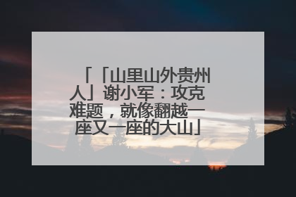「山里山外贵州人」谢小军：攻克难题，就像翻越一座又一座的大山