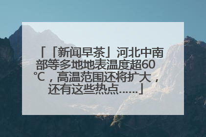 「新闻早茶」河北中南部等多地地表温度超60℃，高温范围还将扩大，还有这些热点……