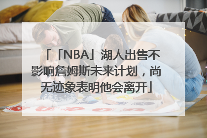 「NBA」湖人出售不影响詹姆斯未来计划，尚无迹象表明他会离开