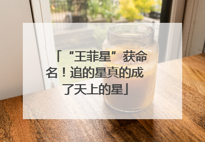 “王菲星”获命名！追的星真的成了天上的星