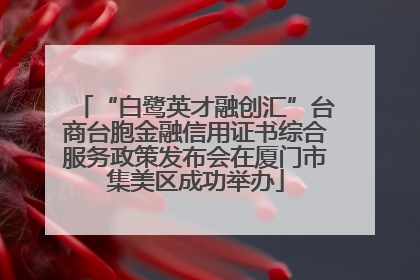 “白鹭英才融创汇”台商台胞金融信用证书综合服务政策发布会在厦门市集美区成功举办