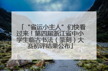 “省运小主人”们快看过来！第四届浙江省中小学生临古书法（篆刻）大赛初评结果公布