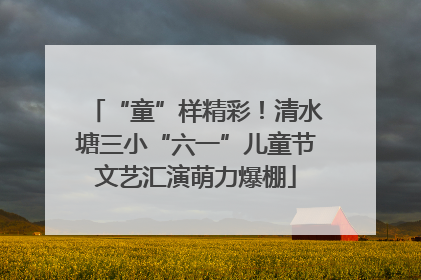 “童”样精彩！清水塘三小“六一”儿童节文艺汇演萌力爆棚