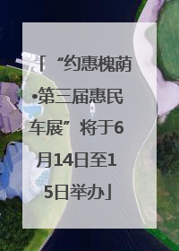 “约惠槐荫•第三届惠民车展”将于6月14日至15日举办