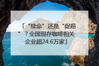 “续命”还是“促癌”？全国现存咖啡相关企业超24.6万家