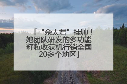“佘太君”挂帅！她团队研发的多功能籽粒收获机行销全国20多个地区