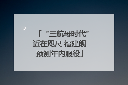 “三航母时代”近在咫尺 福建舰预测年内服役