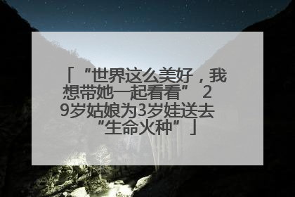 “世界这么美好，我想带她一起看看” 29岁姑娘为3岁娃送去“生命火种”