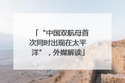 “中国双航母首次同时出现在太平洋”，外媒解读