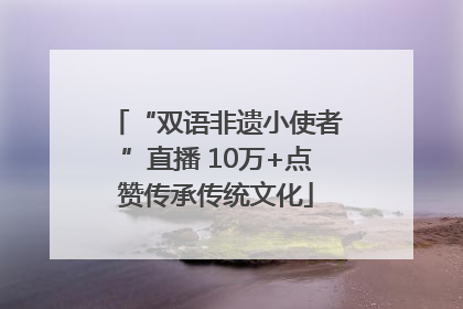 “双语非遗小使者”直播 10万+点赞传承传统文化