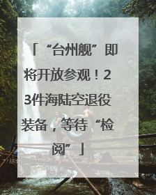 “台州舰”即将开放参观！23件海陆空退役装备，等待“检阅”