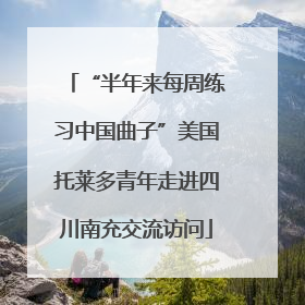 “半年来每周练习中国曲子”美国托莱多青年走进四川南充交流访问