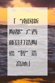 “南国新陶都”广西藤县打造陶瓷“智”造高地