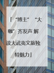 “博主”“大咖”齐发声 解读大武夷文旅独特魅力