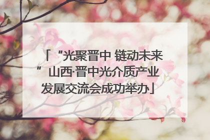 “光聚晋中 链动未来”山西·晋中光介质产业发展交流会成功举办