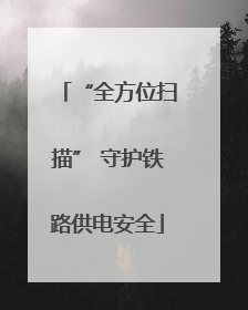 “全方位扫描” 守护铁路供电安全