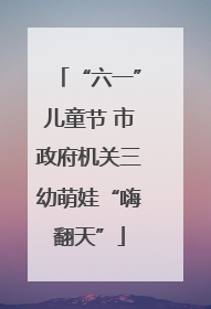“六一”儿童节 市政府机关三幼萌娃“嗨翻天”