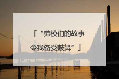 “劳模们的故事令我备受鼓舞”