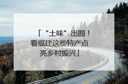 “土味”出圈！看福建这些特产点亮乡村振兴