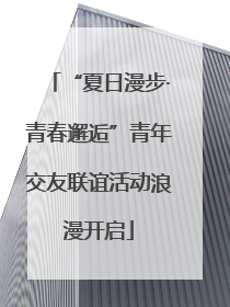 “夏日漫步·青春邂逅”青年交友联谊活动浪漫开启