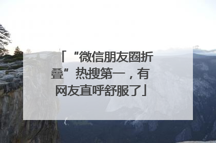 “微信朋友圈折叠”热搜第一，有网友直呼舒服了