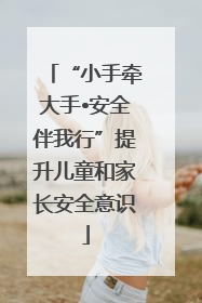 “小手牵大手•安全伴我行”提升儿童和家长安全意识