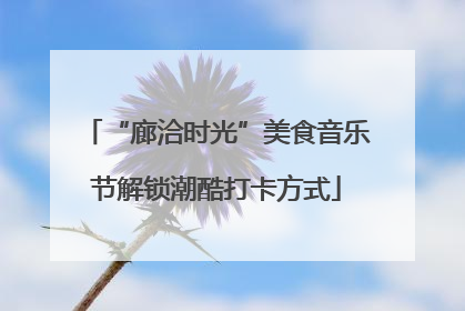 “廊洽时光”美食音乐节解锁潮酷打卡方式