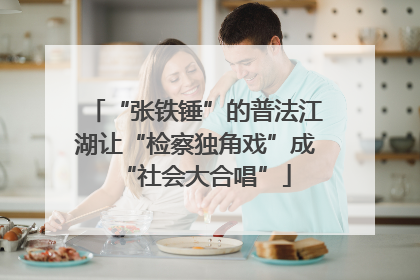 “张铁锤”的普法江湖让“检察独角戏”成“社会大合唱”