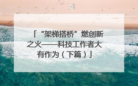 “架梯搭桥”燃创新之火——科技工作者大有作为（下篇）