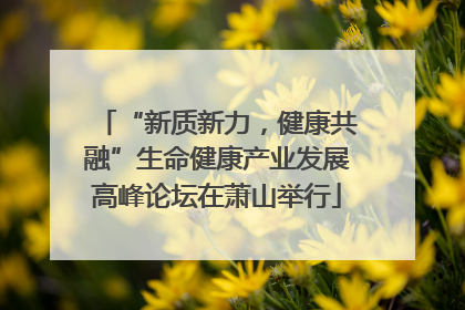“新质新力，健康共融”生命健康产业发展高峰论坛在萧山举行