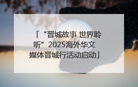 “晋城故事 世界聆听”2025海外华文媒体晋城行活动启动