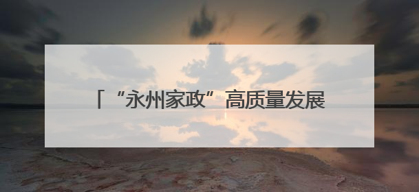 “永州家政”高质量发展交流展示活动正式启动