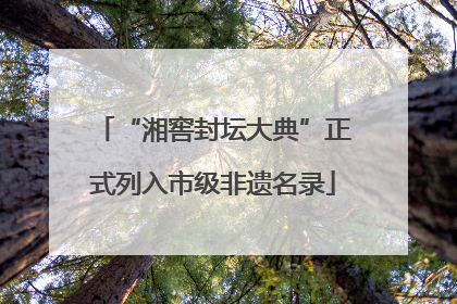 “湘窖封坛大典”正式列入市级非遗名录