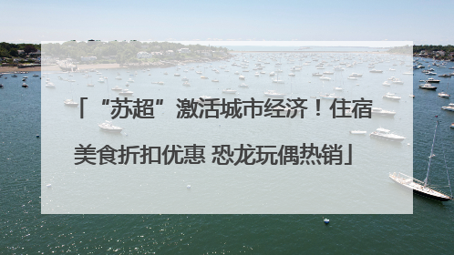 “苏超”激活城市经济！住宿美食折扣优惠 恐龙玩偶热销