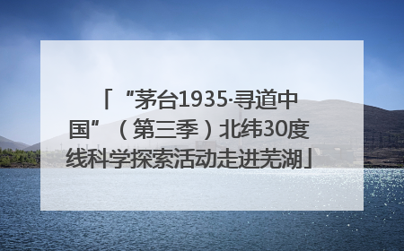 “茅台1935·寻道中国”（第三季）北纬30度线科学探索活动走进芜湖