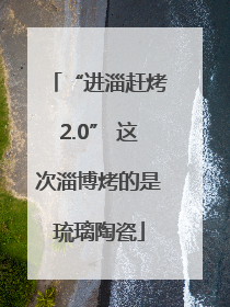 “进淄赶烤2.0” 这次淄博烤的是琉璃陶瓷