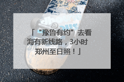 “豫鲁有约”去看海有新线路，3小时郑州至日照！