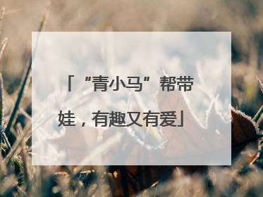 “青小马”帮带娃，有趣又有爱