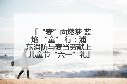 “麦”向燃梦 蓝焰 “童” 行：浦东消防与麦当劳献上儿童节“六一”礼