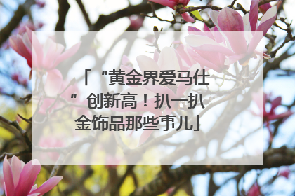 “黄金界爱马仕”创新高！扒一扒金饰品那些事儿