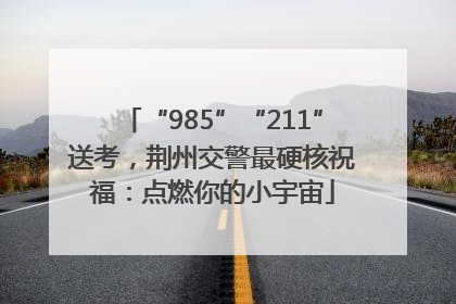 “985”“211”送考，荆州交警最硬核祝福：点燃你的小宇宙