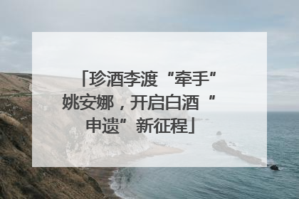 珍酒李渡“牵手”姚安娜，开启白酒“申遗”新征程