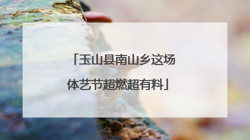 玉山县南山乡这场体艺节超燃超有料